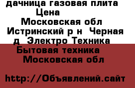 дачница газовая плита › Цена ­ 2 000 - Московская обл., Истринский р-н, Черная д. Электро-Техника » Бытовая техника   . Московская обл.